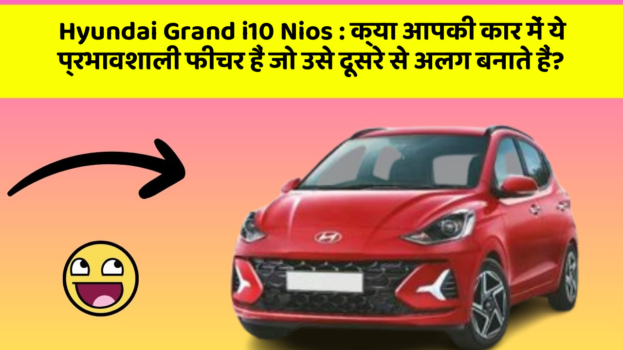 Hyundai Grand i10 Nios: क्या आपकी कार में ये प्रभावशाली फीचर हैं जो उसे दूसरे से अलग बनाते हैं?