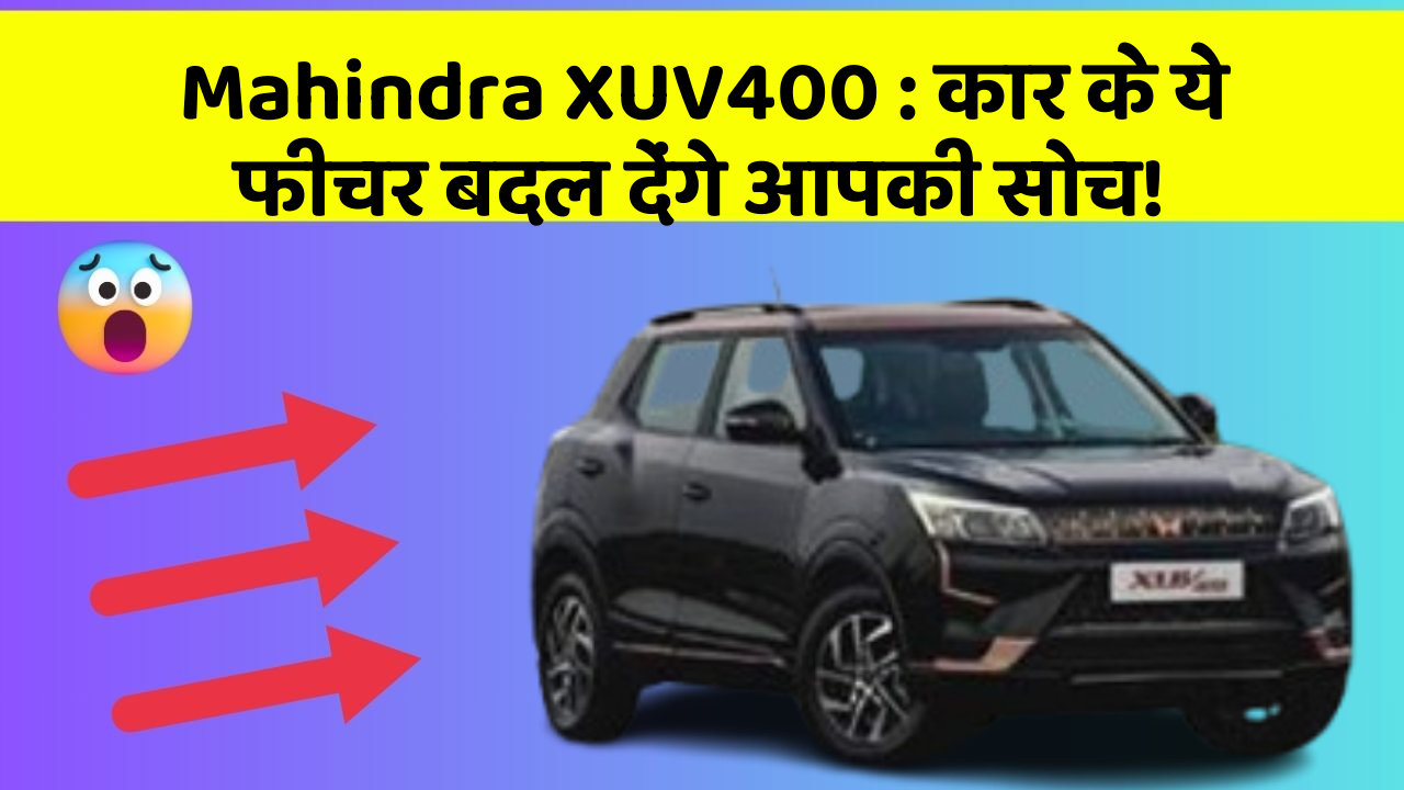 Mahindra XUV400:कार के ये फीचर बदल देंगे आपकी सोच!
