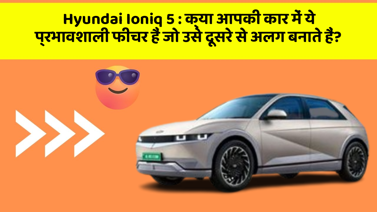 Hyundai Ioniq 5 : क्या आपकी कार में ये प्रभावशाली फीचर हैं जो उसे दूसरे से अलग बनाते हैं?
