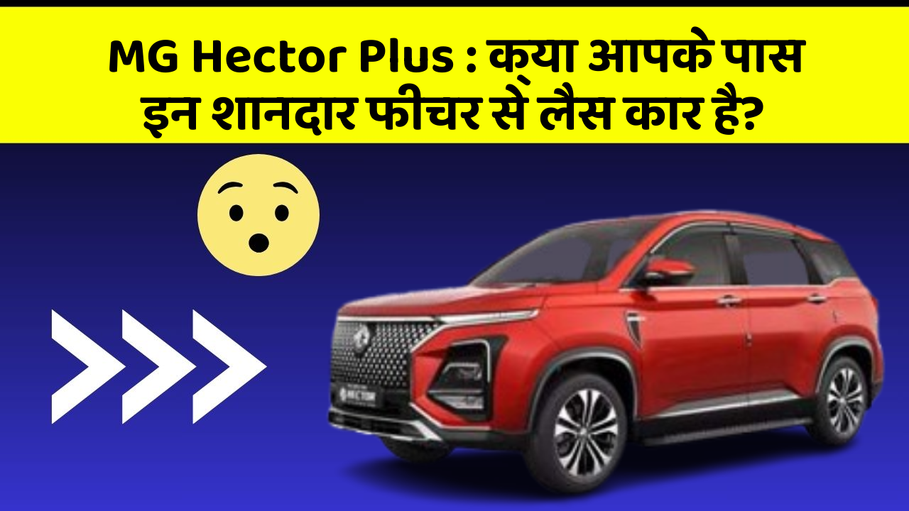 MG Hector Plus : क्या आपके पास इन शानदार फीचर से लैस कार है?
