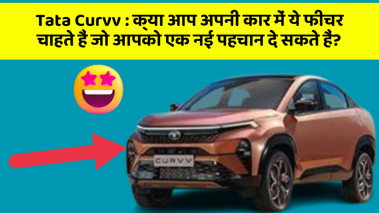 Tata Curvv : क्या आप अपनी कार में ये फीचर चाहते हैं जो आपको एक नई पहचान दे सकते हैं?