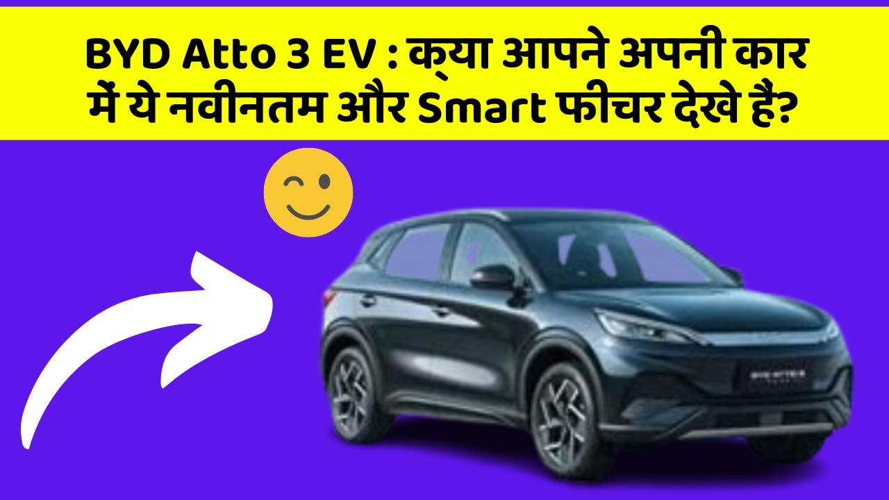 BYD Atto 3 EV : क्या आपने अपनी कार में ये नवीनतम और Smart फीचर देखे हैं?