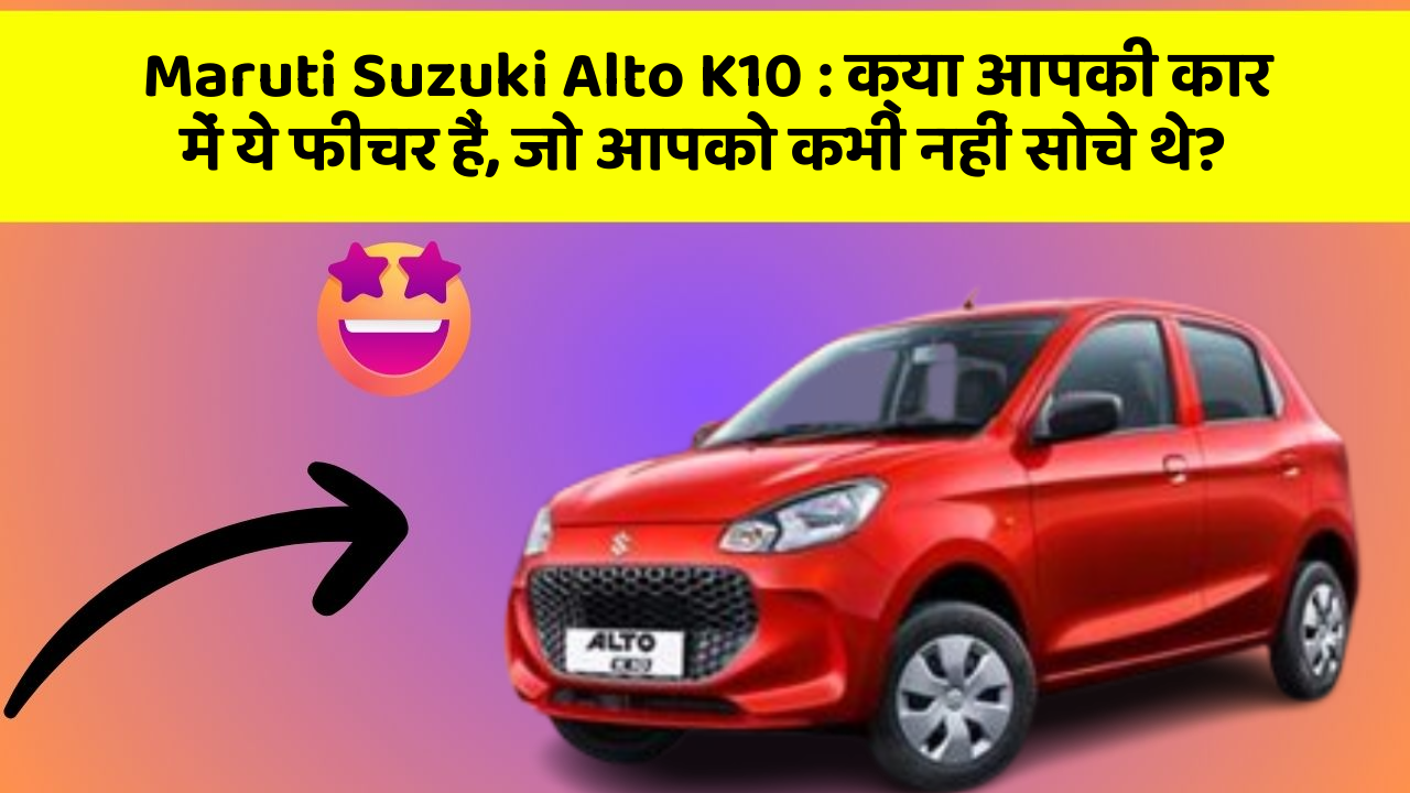 Maruti Suzuki Alto K10 : क्या आपकी कार में ये फीचर हैं, जो आपको कभी नहीं सोचे थे?