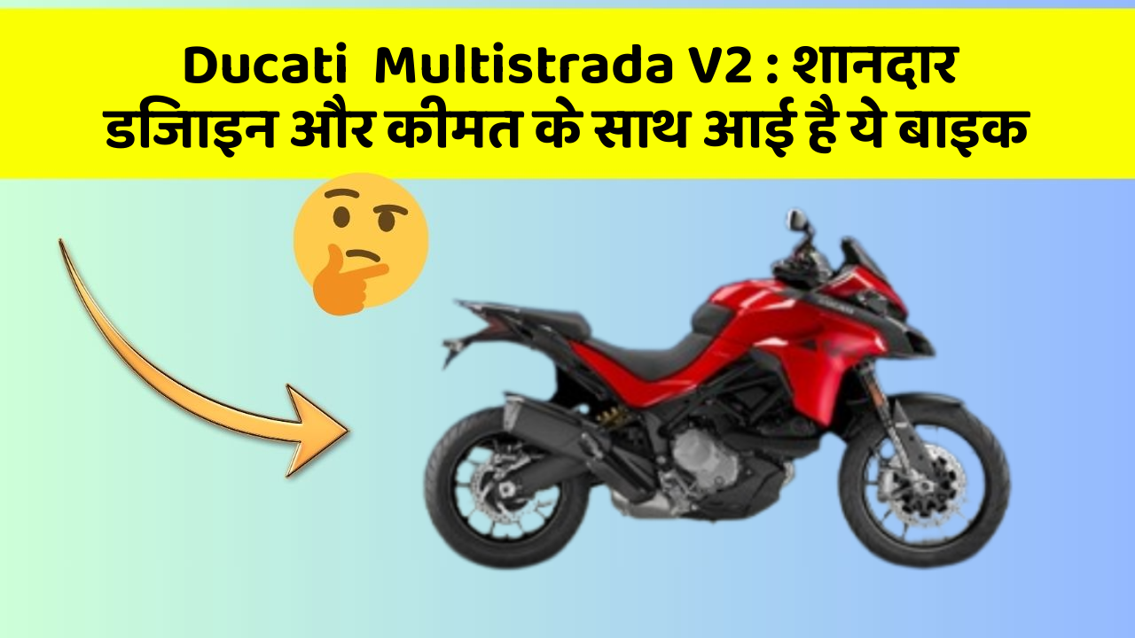 Ducati  Multistrada V2 : शानदार डिजाइन और कीमत के साथ आई है ये बाइक