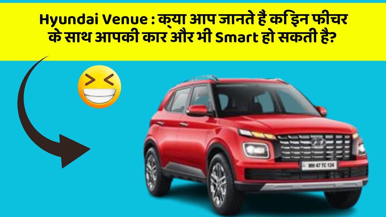 Hyundai Venue:क्या आप जानते हैं कि इन फीचर के साथ आपकी कार और भी Smart हो सकती है?