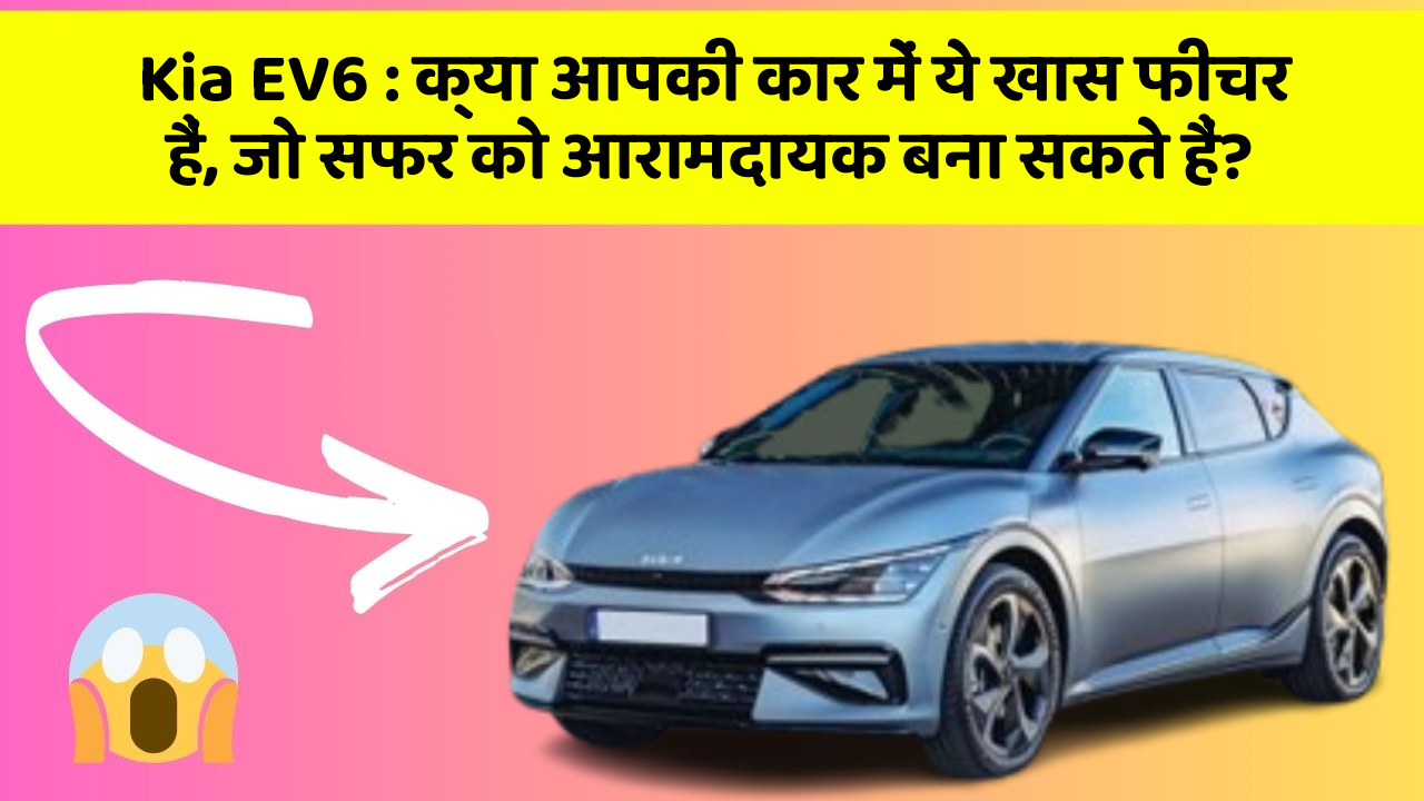 Kia EV6 : क्या आपकी कार में ये खास फीचर हैं, जो सफर को आरामदायक बना सकते हैं?