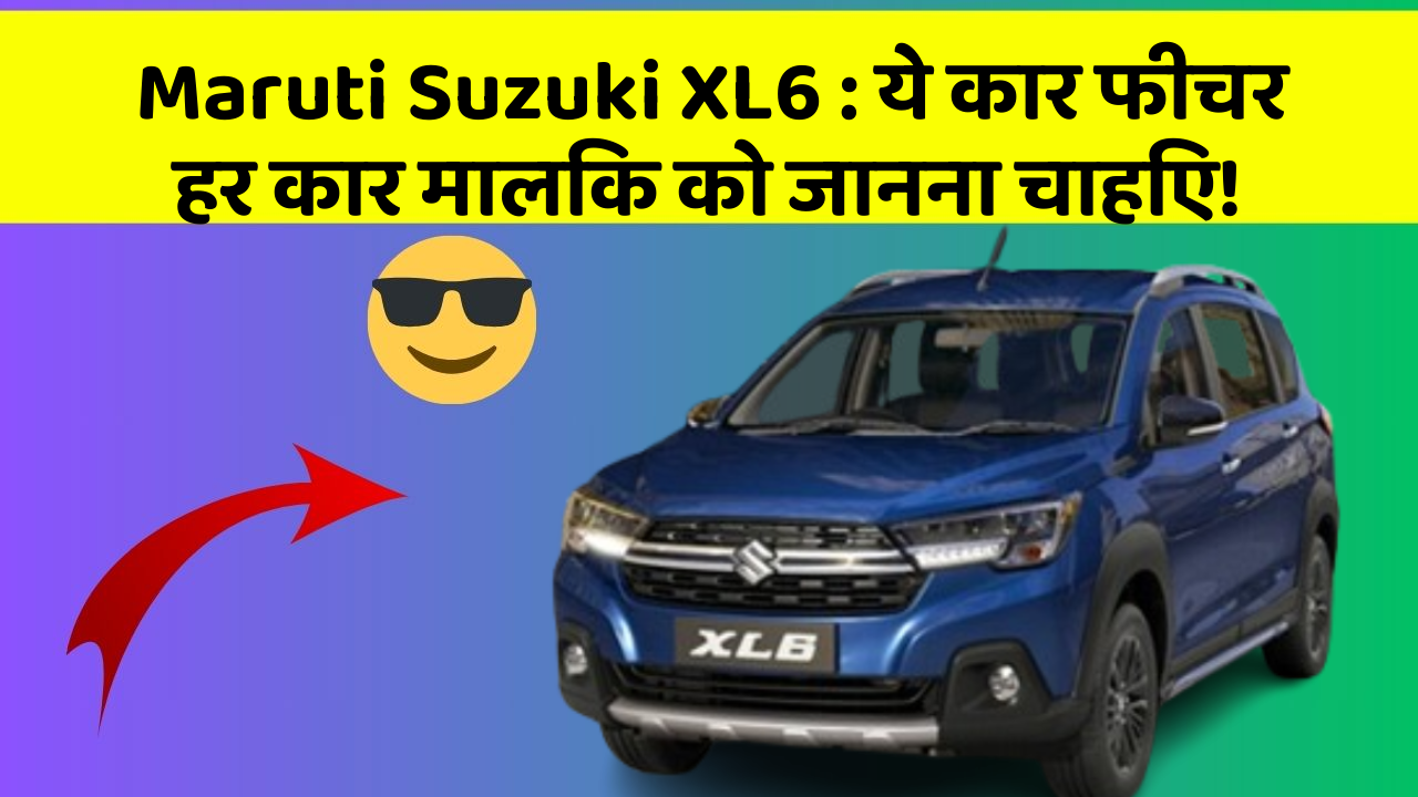 Maruti Suzuki XL6: ये कार फीचर हर कार मालिक को जानना चाहिए!