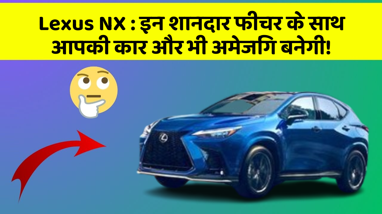 Lexus NX: इन शानदार फीचर के साथ आपकी कार और भी अमेजिंग बनेगी!