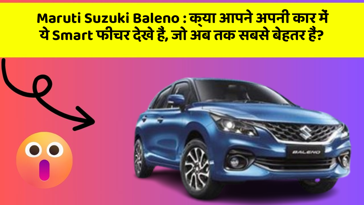 Maruti Suzuki Baleno:क्या आपने अपनी कार में ये Smart फीचर देखे हैं, जो अब तक सबसे बेहतर हैं?
