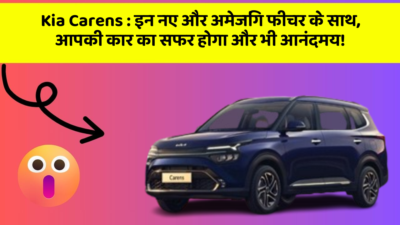 Kia Carens: इन नए और अमेजिंग फीचर के साथ, आपकी कार का सफर होगा और भी आनंदमय!