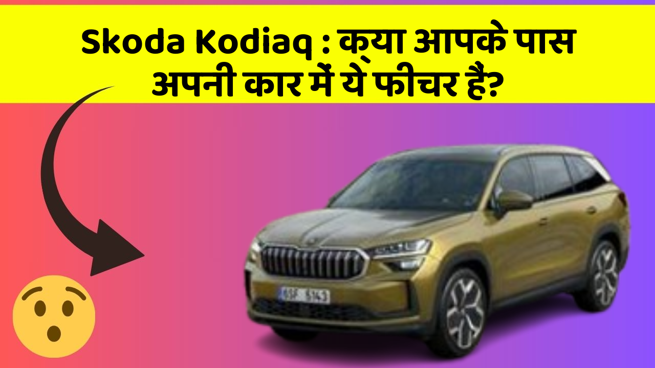 Skoda Kodiaq : क्या आपके पास अपनी कार में ये फीचर हैं?