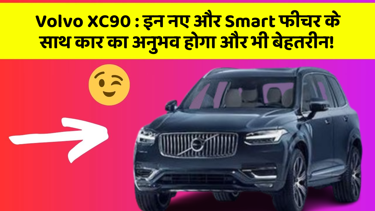 Volvo XC90 : इन नए और Smart फीचर के साथ कार का अनुभव होगा और भी बेहतरीन!