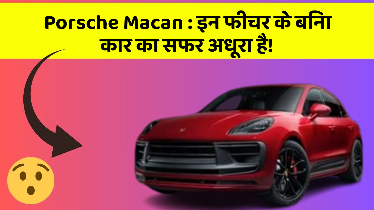 Porsche Macan : इन फीचर के बिना कार का सफर अधूरा है!