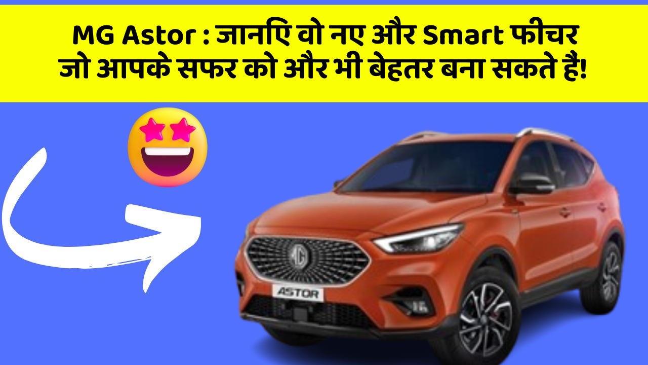 MG Astor : जानिए वो नए और Smart फीचर जो आपके सफर को और भी बेहतर बना सकते हैं!