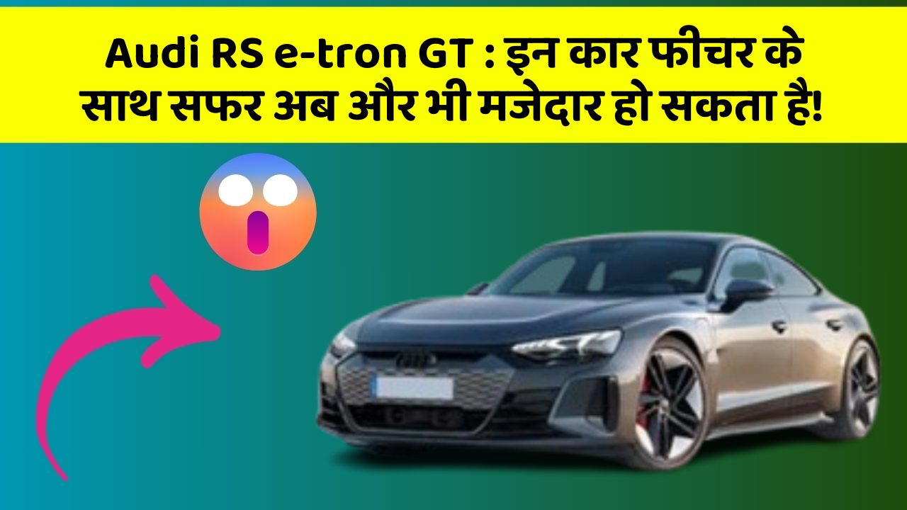 Audi RS e-tron GT: इन कार फीचर के साथ सफर अब और भी मजेदार हो सकता है!