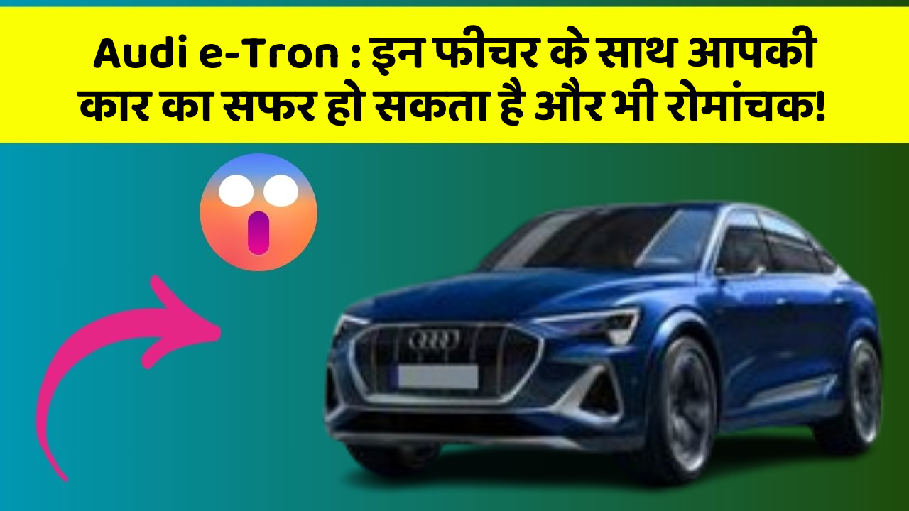 Audi e-Tron:इन फीचर के साथ आपकी कार का सफर हो सकता है और भी रोमांचक!