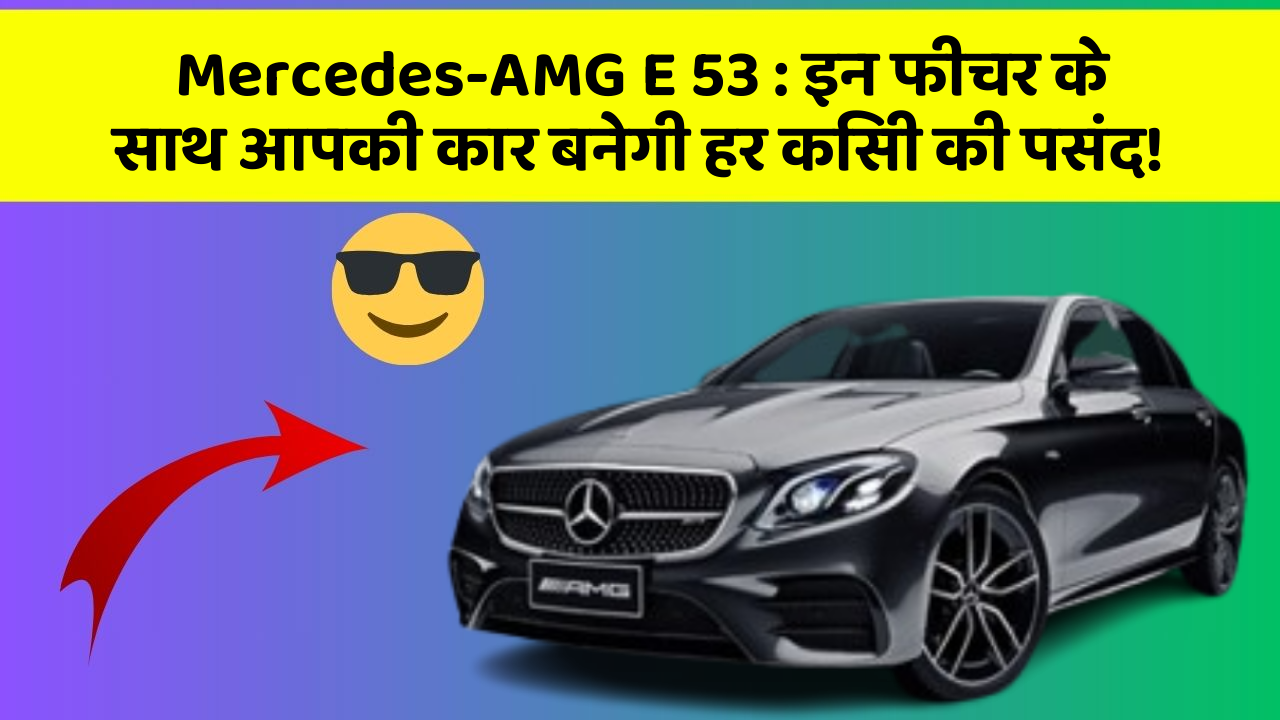 Mercedes-AMG E 53: इन फीचर के साथ आपकी कार बनेगी हर किसी की पसंद!