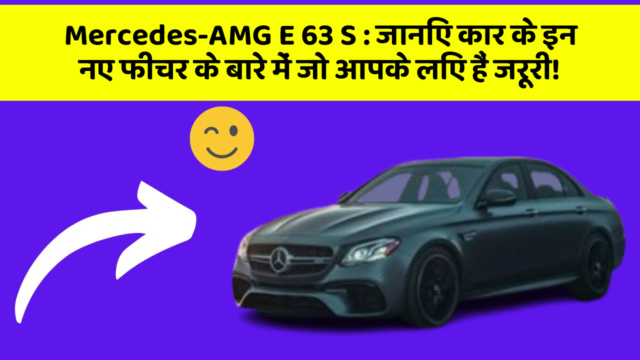 Mercedes-AMG E 63 S:जानिए कार के इन नए फीचर के बारे में जो आपके लिए हैं जरूरी!