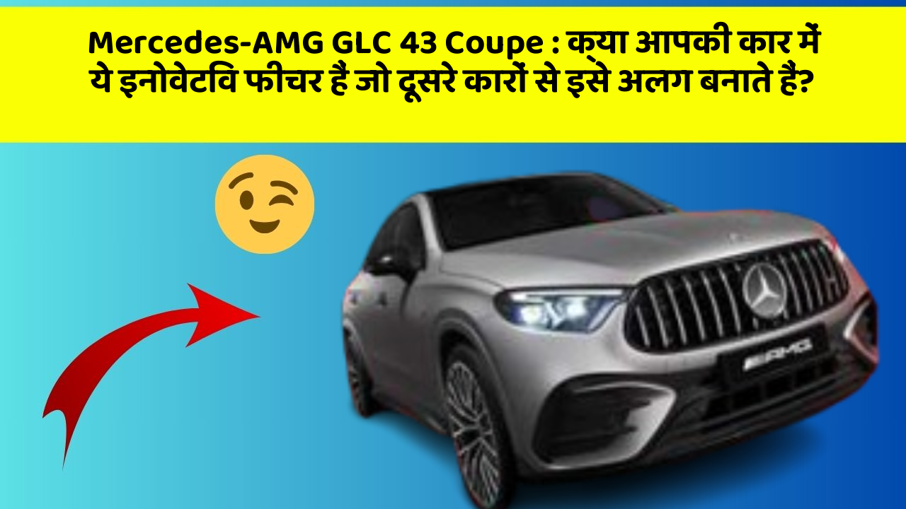 Mercedes-AMG GLC 43 Coupe : क्या आपकी कार में ये इनोवेटिव फीचर हैं जो दूसरे कारों से इसे अलग बनाते हैं?