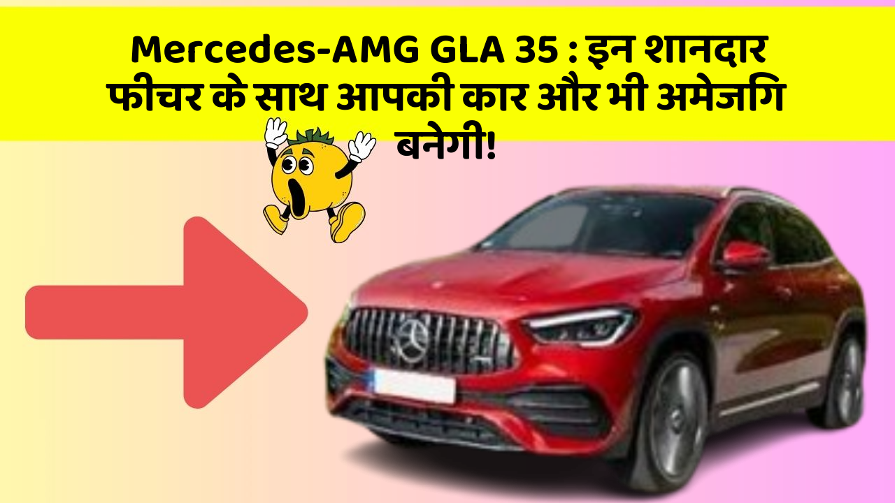 Mercedes-AMG GLA 35 : इन शानदार फीचर के साथ आपकी कार और भी अमेजिंग बनेगी!