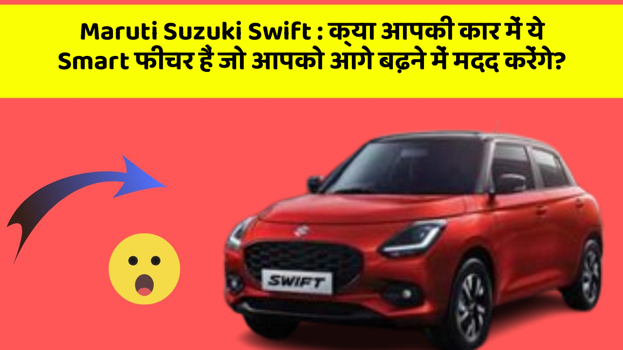 Maruti Suzuki Swift: क्या आपकी कार में ये Smart फीचर हैं जो आपको आगे बढ़ने में मदद करेंगे?