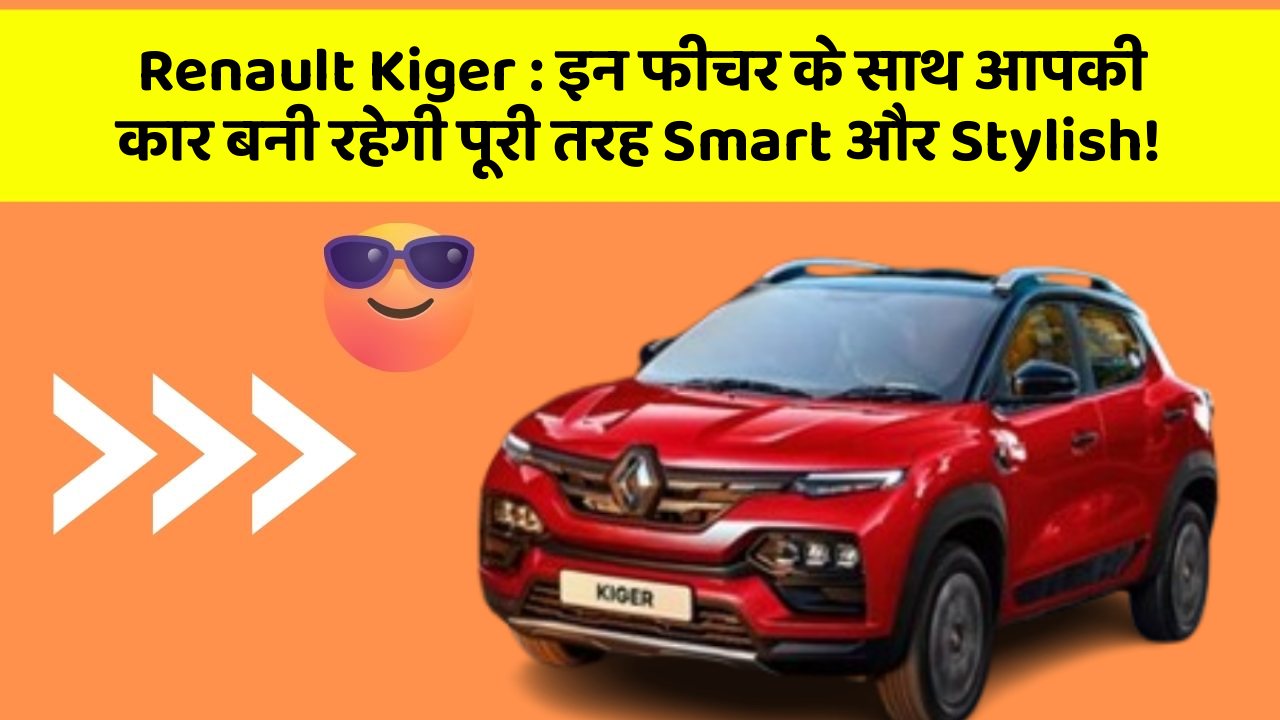 Renault Kiger: इन फीचर के साथ आपकी कार बनी रहेगी पूरी तरह Smart और Stylish!