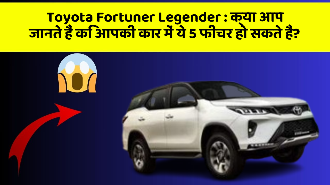 Toyota Fortuner Legender: क्या आप जानते हैं कि आपकी कार में ये 5 फीचर हो सकते हैं?