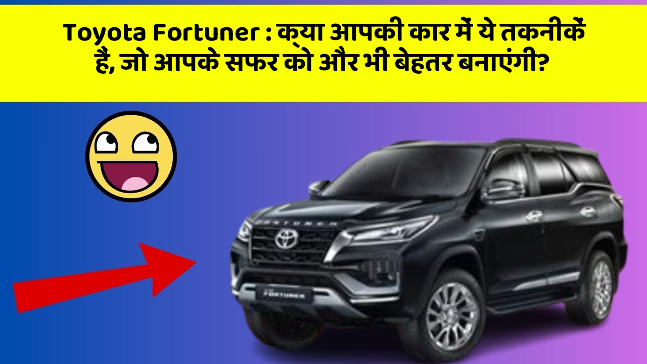 Toyota Fortuner: क्या आपकी कार में ये तकनीकें हैं, जो आपके सफर को और भी बेहतर बनाएंगी?