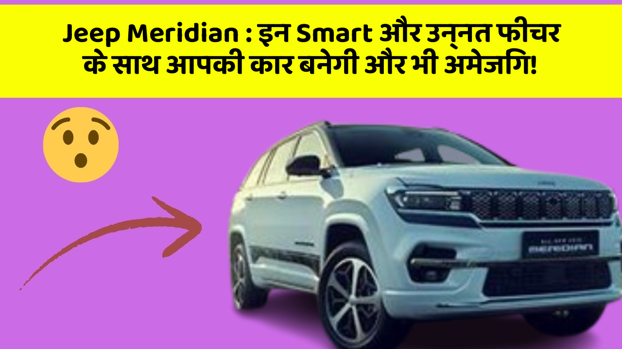 Jeep Meridian: इन Smart और उन्नत फीचर के साथ आपकी कार बनेगी और भी अमेजिंग!