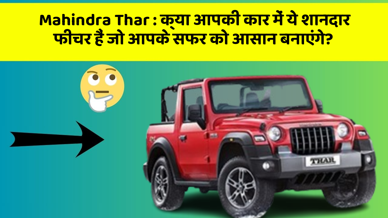 Mahindra Thar : क्या आपकी कार में ये शानदार फीचर हैं जो आपके सफर को आसान बनाएंगे?