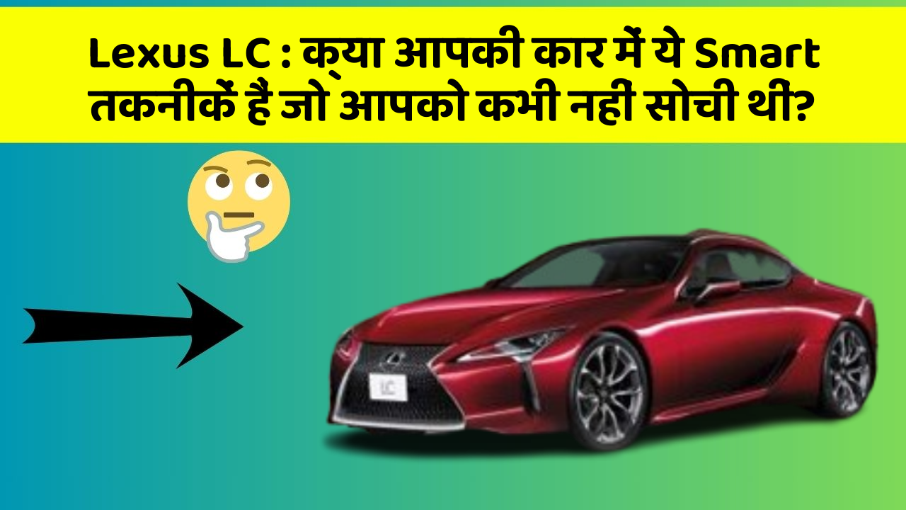 Lexus LC : क्या आपकी कार में ये Smart तकनीकें हैं जो आपको कभी नहीं सोची थीं?