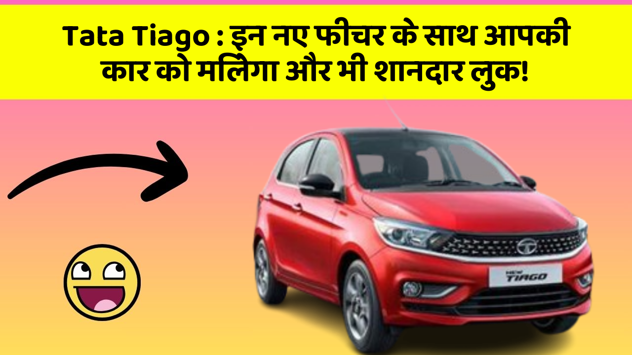 Tata Tiago: इन नए फीचर के साथ आपकी कार को मिलेगा और भी शानदार लुक!