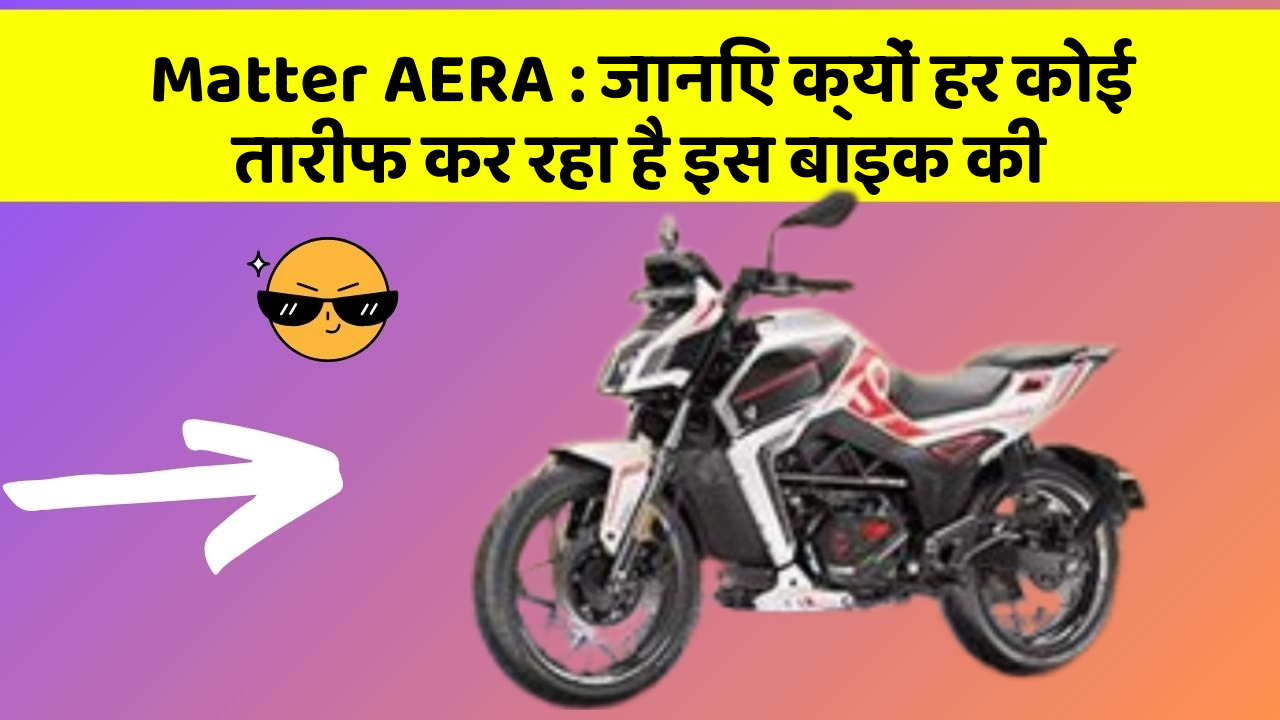 Matter AERA : जानिए क्यों हर कोई तारीफ कर रहा है इस बाइक की