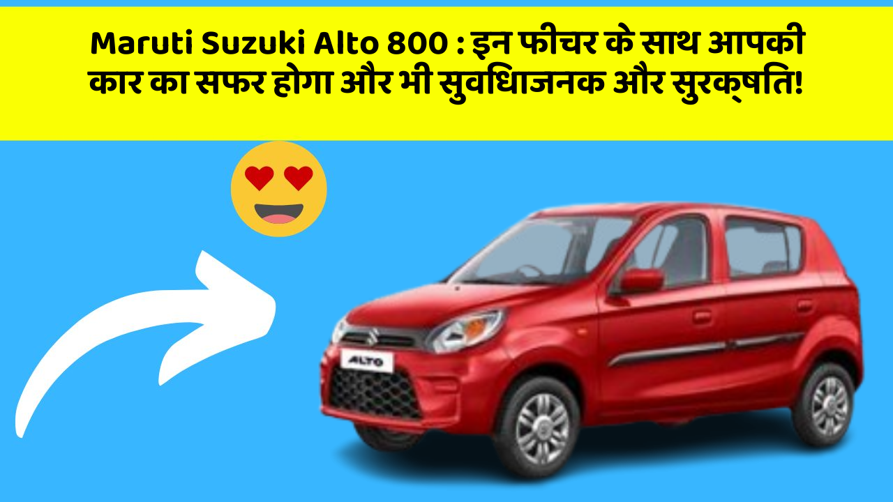 Maruti Suzuki Alto 800: इन फीचर के साथ आपकी कार का सफर होगा और भी सुविधाजनक और सुरक्षित!