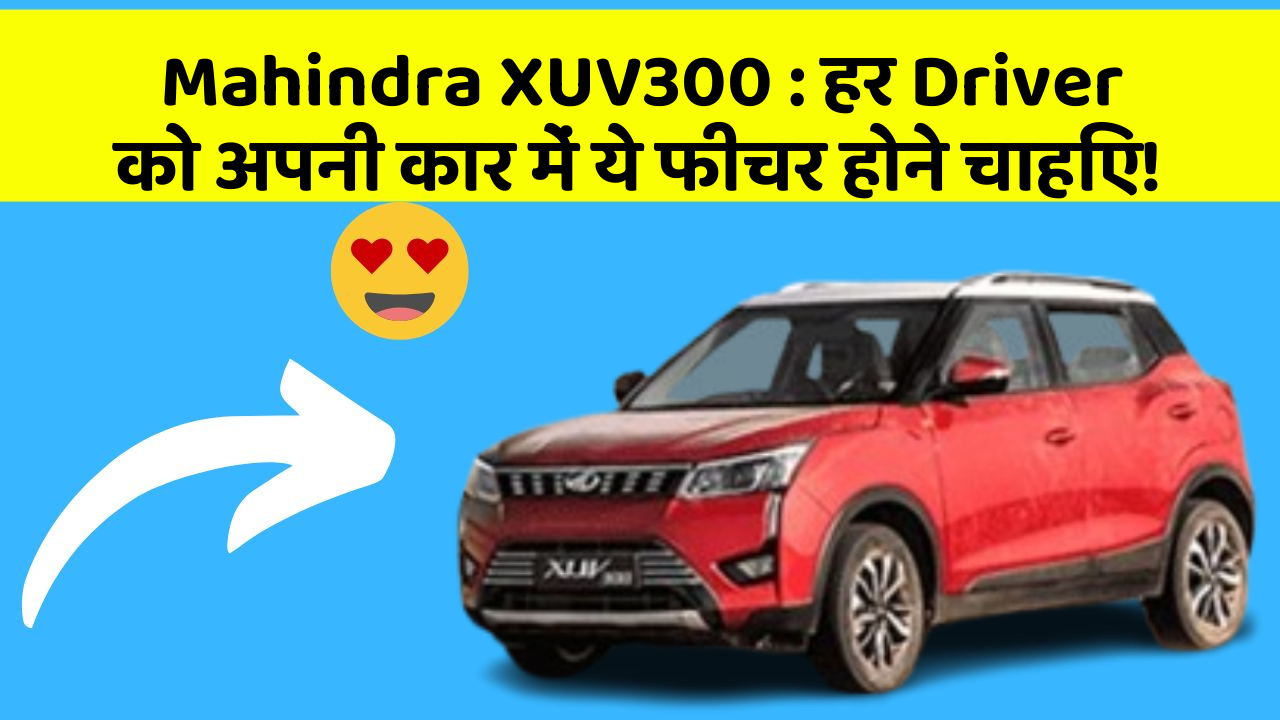 Mahindra XUV300: हर Driver को अपनी कार में ये फीचर होने चाहिए!