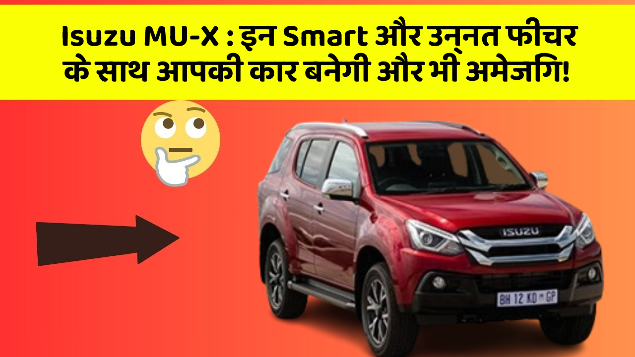 Isuzu MU-X: इन Smart और उन्नत फीचर के साथ आपकी कार बनेगी और भी अमेजिंग!