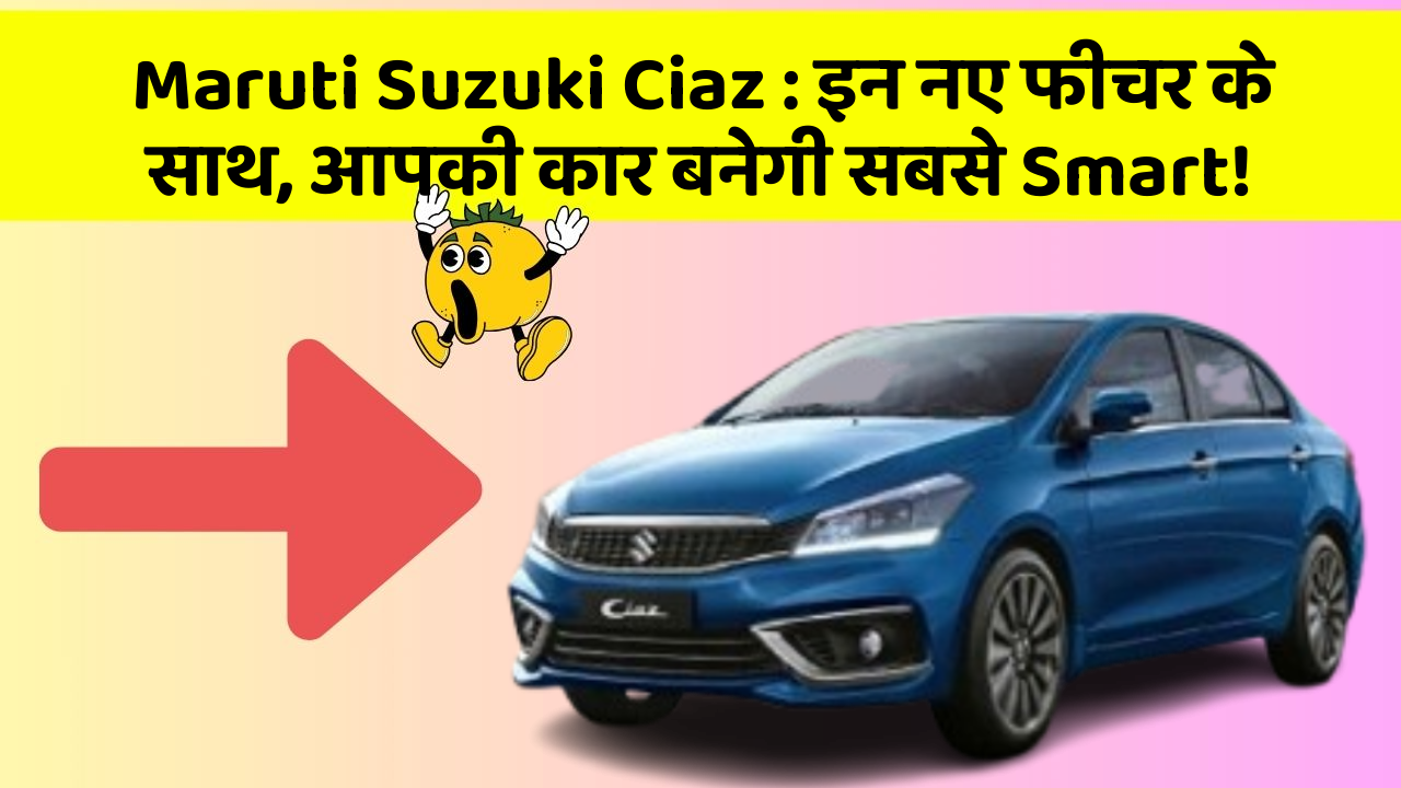 Maruti Suzuki Ciaz: इन नए फीचर के साथ, आपकी कार बनेगी सबसे Smart!