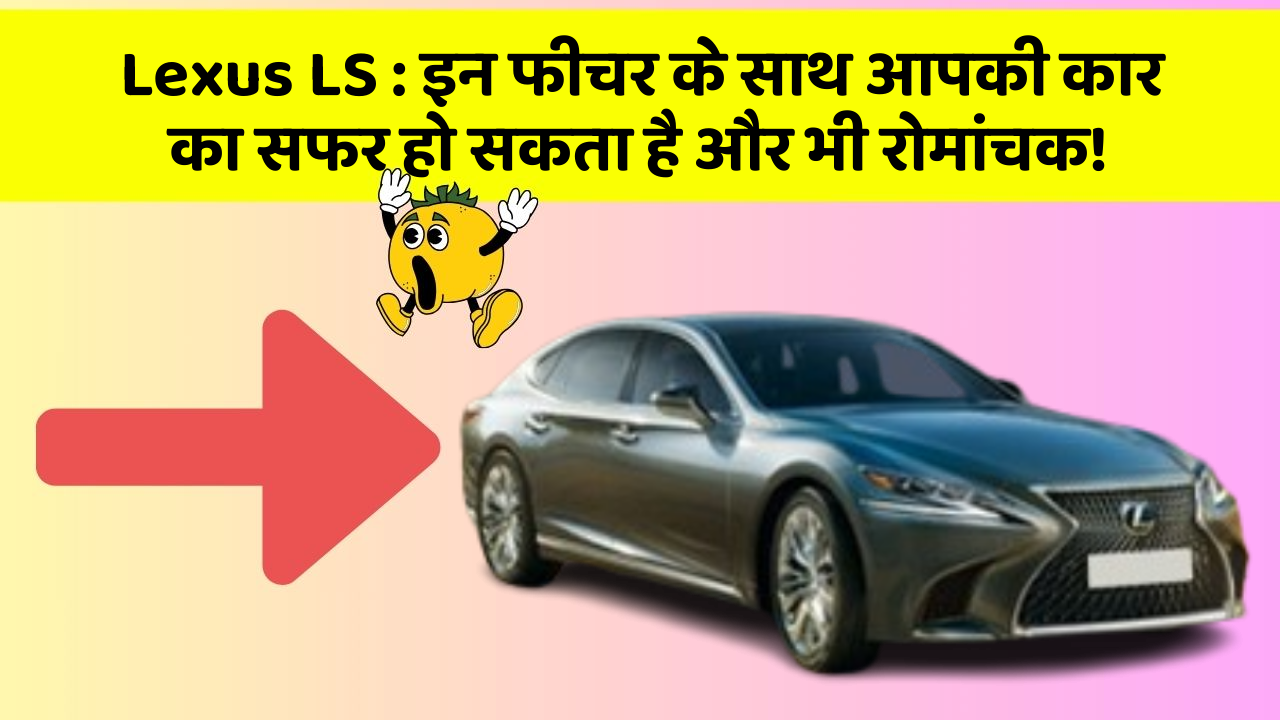 Lexus LS: इन फीचर के साथ आपकी कार का सफर हो सकता है और भी रोमांचक!