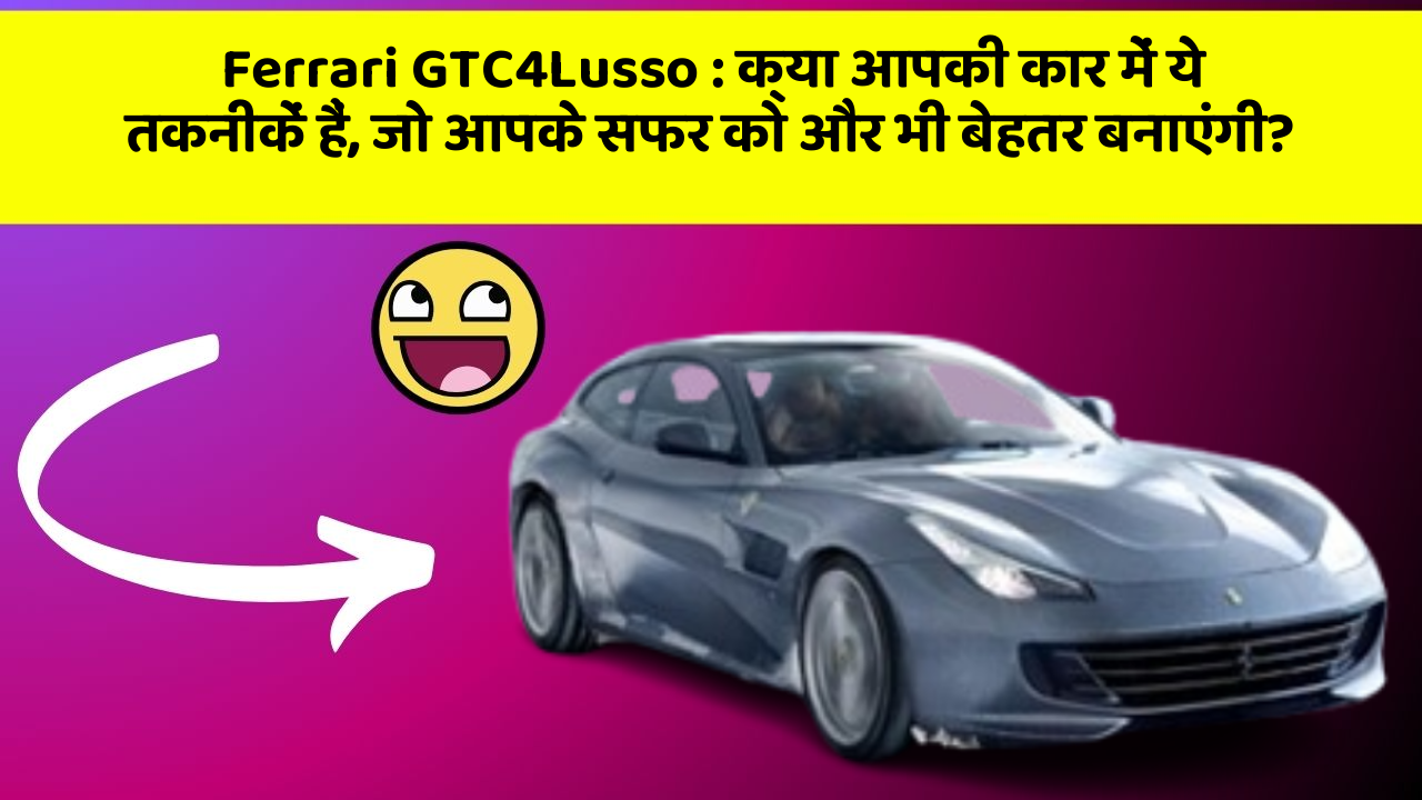 Ferrari GTC4Lusso : क्या आपकी कार में ये तकनीकें हैं, जो आपके सफर को और भी बेहतर बनाएंगी?
