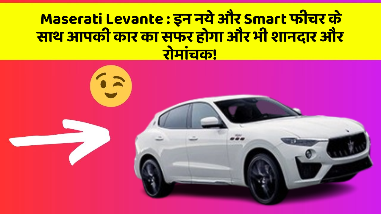 Maserati Levante : इन नये और Smart फीचर के साथ आपकी कार का सफर होगा और भी शानदार और रोमांचक!