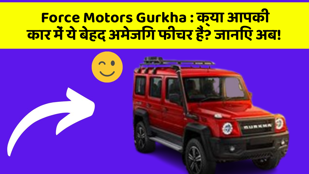 Force Motors Gurkha : क्या आपकी कार में ये बेहद अमेजिंग फीचर हैं? जानिए अब!