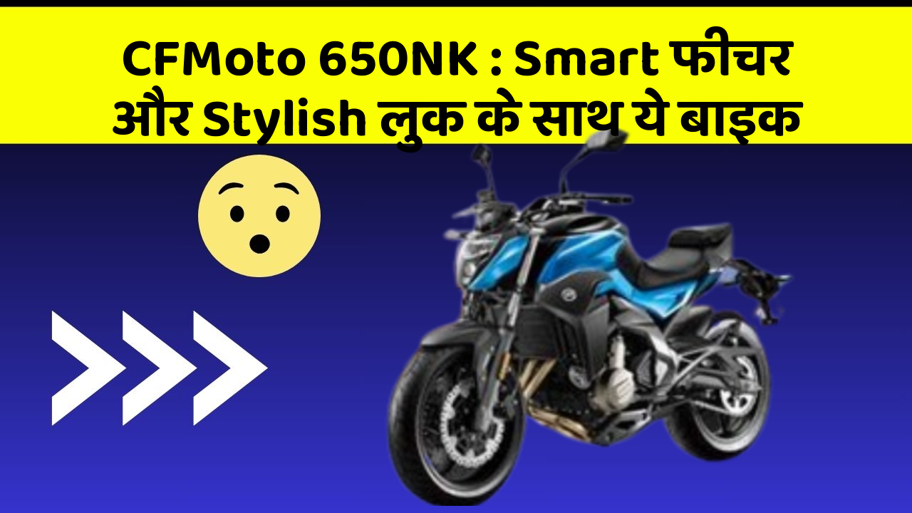 CFMoto 650NK: Smart फीचर और Stylish लुक के साथ ये बाइक