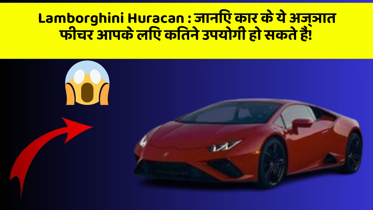 Lamborghini Huracan: जानिए कार के ये अज्ञात फीचर आपके लिए कितने उपयोगी हो सकते हैं!