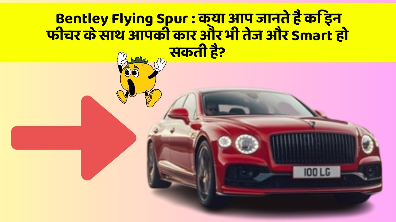 Bentley Flying Spur : क्या आप जानते हैं कि इन फीचर के साथ आपकी कार और भी तेज और Smart हो सकती है?