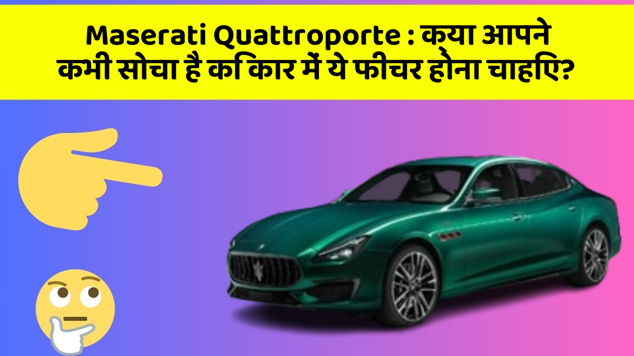 Maserati Quattroporte : क्या आपने कभी सोचा है कि कार में ये फीचर होना चाहिए?