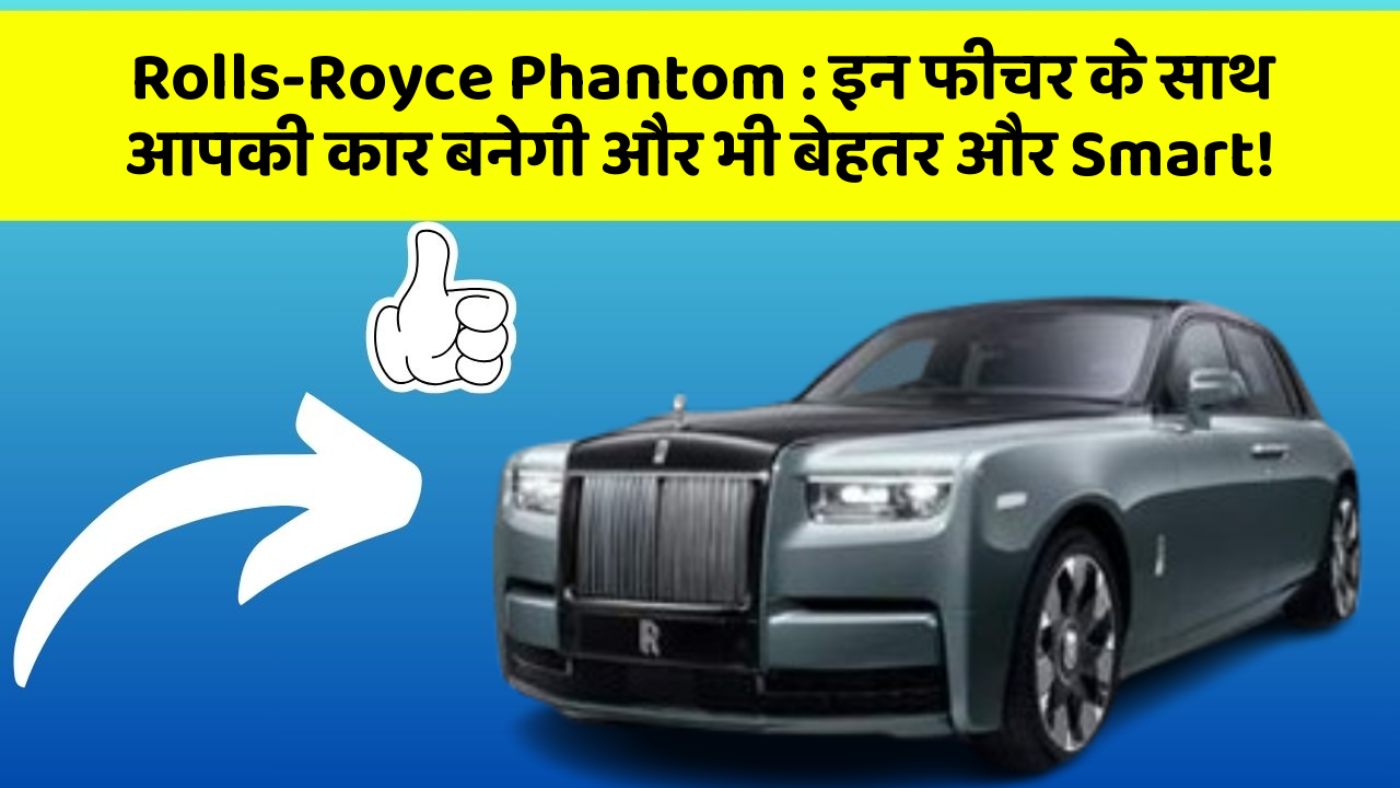 Rolls-Royce Phantom : इन फीचर के साथ आपकी कार बनेगी और भी बेहतर और Smart!