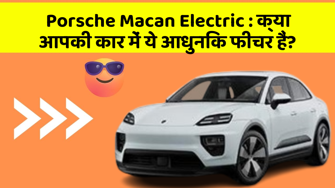 Porsche Macan Electric:क्या आपकी कार में ये आधुनिक फीचर हैं?