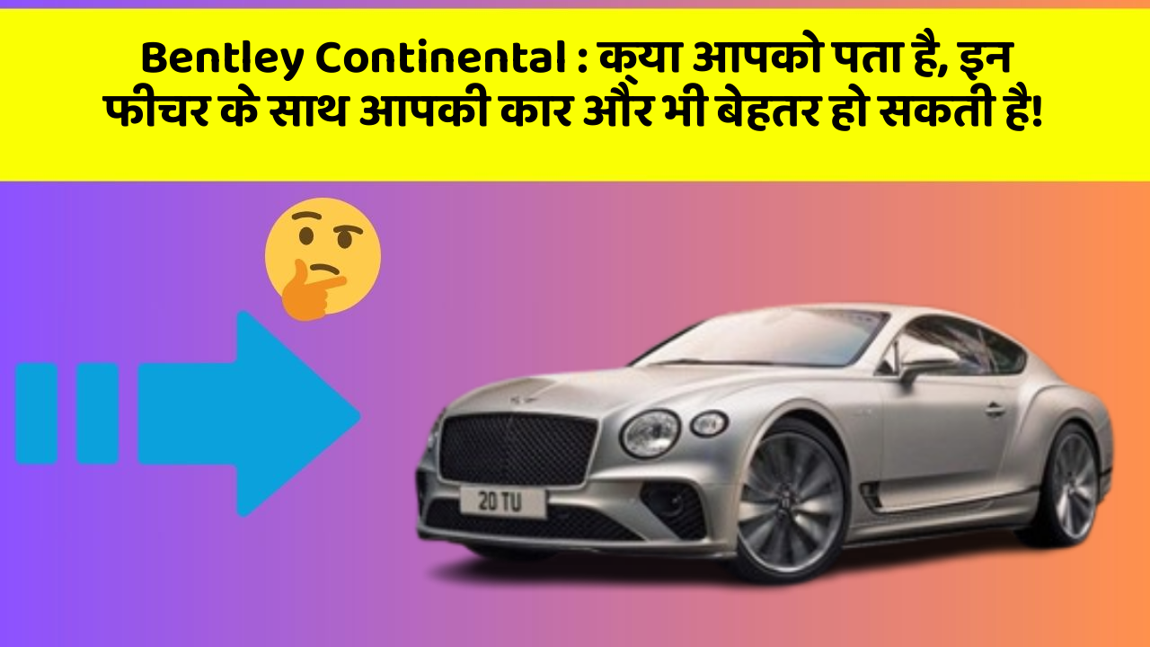 Bentley Continental : क्या आपको पता है, इन फीचर के साथ आपकी कार और भी बेहतर हो सकती है!