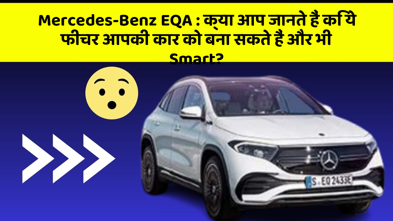 Mercedes-Benz EQA: क्या आप जानते हैं कि ये फीचर आपकी कार को बना सकते हैं और भी Smart?