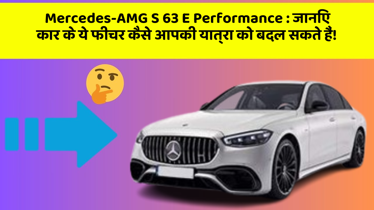 Mercedes-AMG S 63 E Performance: जानिए कार के ये फीचर कैसे आपकी यात्रा को बदल सकते हैं!